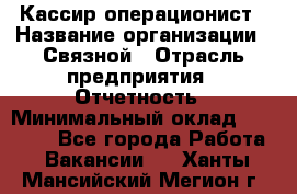 Кассир-операционист › Название организации ­ Связной › Отрасль предприятия ­ Отчетность › Минимальный оклад ­ 33 000 - Все города Работа » Вакансии   . Ханты-Мансийский,Мегион г.